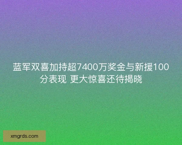蓝军双喜加持超7400万奖金与新援100分表现 更大惊喜还待揭晓