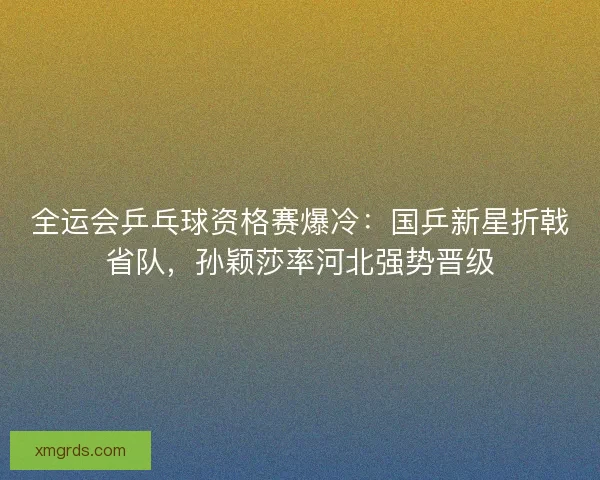 全运会乒乓球资格赛爆冷：国乒新星折戟省队，孙颖莎率河北强势晋级