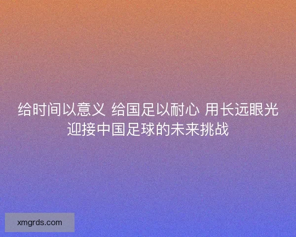 给时间以意义 给国足以耐心 用长远眼光迎接中国足球的未来挑战