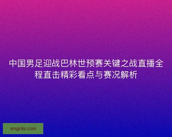中国男足迎战巴林世预赛关键之战直播全程直击精彩看点与赛况解析