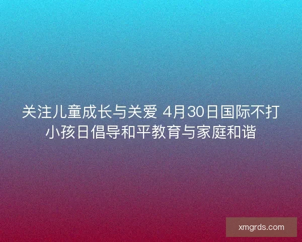 关注儿童成长与关爱 4月30日国际不打小孩日倡导和平教育与家庭和谐