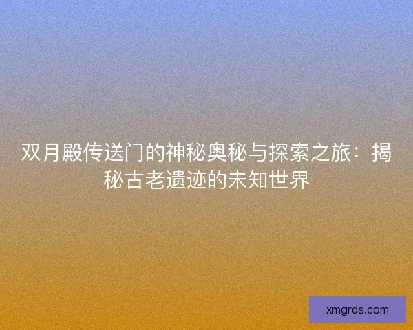 双月殿传送门的神秘奥秘与探索之旅：揭秘古老遗迹的未知世界