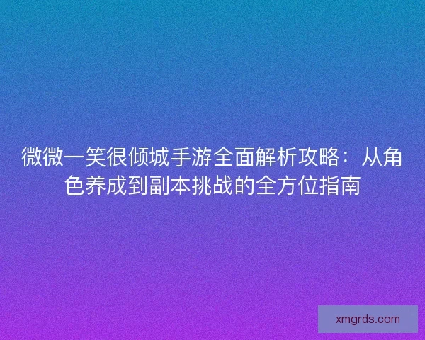 微微一笑很倾城手游全面解析攻略：从角色养成到副本挑战的全方位指南