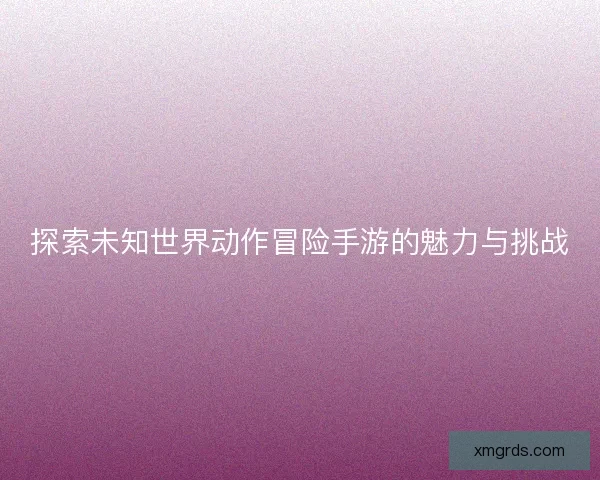 探索未知世界动作冒险手游的魅力与挑战