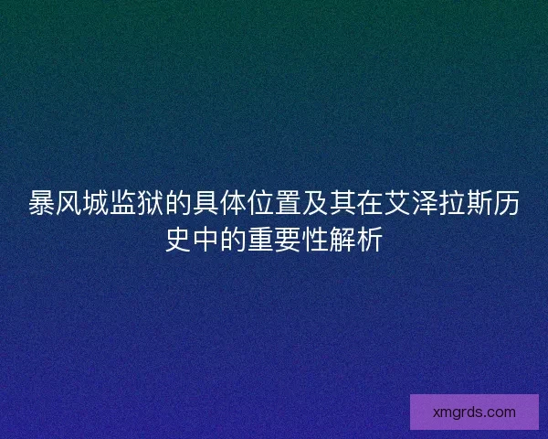 暴风城监狱的具体位置及其在艾泽拉斯历史中的重要性解析