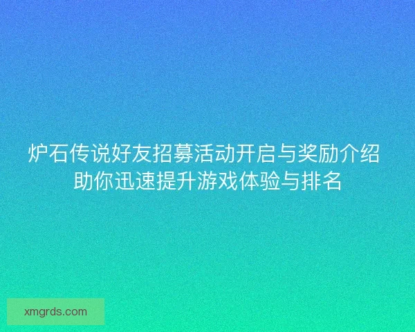 炉石传说好友招募活动开启与奖励介绍 助你迅速提升游戏体验与排名