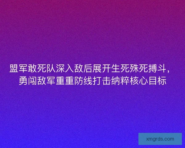 盟军敢死队深入敌后展开生死殊死搏斗，勇闯敌军重重防线打击纳粹核心目标