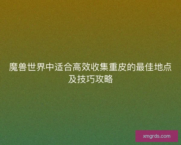 魔兽世界中适合高效收集重皮的最佳地点及技巧攻略