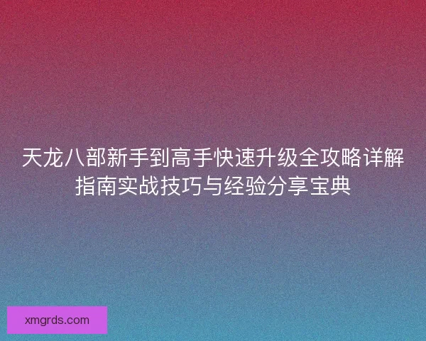 天龙八部新手到高手快速升级全攻略详解指南实战技巧与经验分享宝典