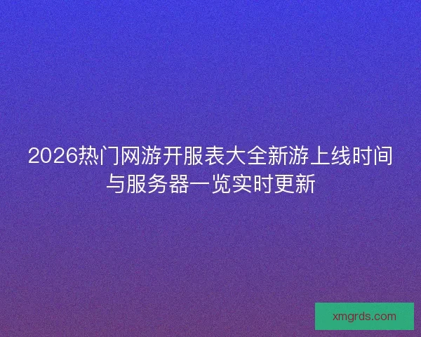 2026热门网游开服表大全新游上线时间与服务器一览实时更新
