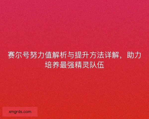 赛尔号努力值解析与提升方法详解，助力培养最强精灵队伍