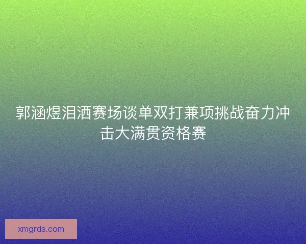 郭涵煜泪洒赛场谈单双打兼项挑战奋力冲击大满贯资格赛