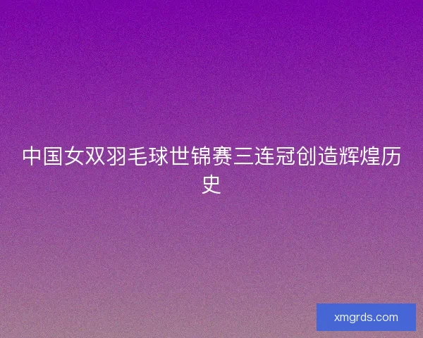 中国女双羽毛球世锦赛三连冠创造辉煌历史