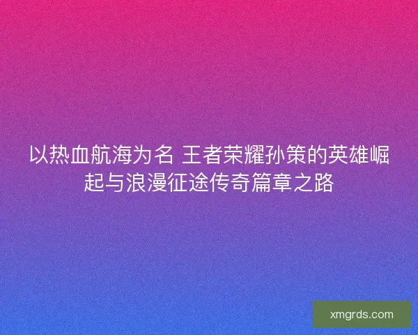 以热血航海为名 王者荣耀孙策的英雄崛起与浪漫征途传奇篇章之路