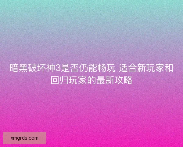 暗黑破坏神3是否仍能畅玩 适合新玩家和回归玩家的最新攻略