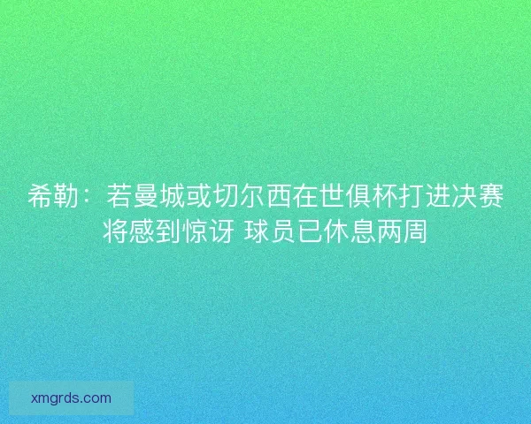 希勒：若曼城或切尔西在世俱杯打进决赛将感到惊讶 球员已休息两周