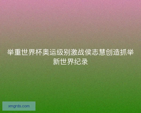 举重世界杯奥运级别激战侯志慧创造抓举新世界纪录