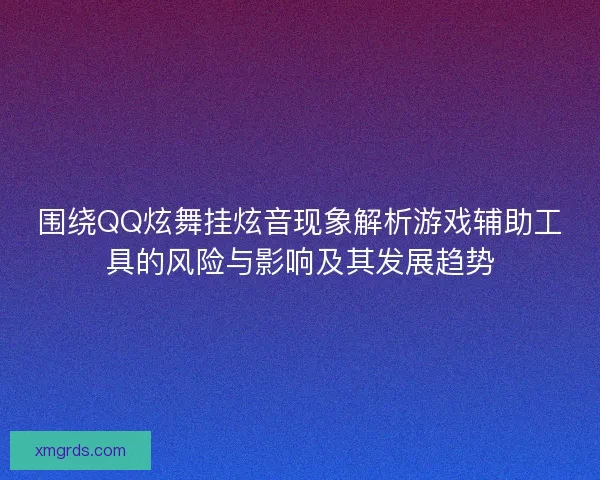 围绕QQ炫舞挂炫音现象解析游戏辅助工具的风险与影响及其发展趋势