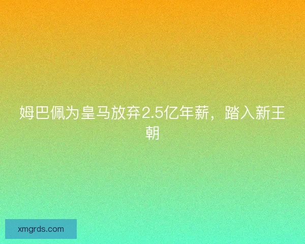 姆巴佩为皇马放弃2.5亿年薪，踏入新王朝