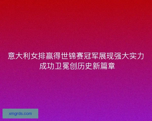 意大利女排赢得世锦赛冠军展现强大实力 成功卫冕创历史新篇章