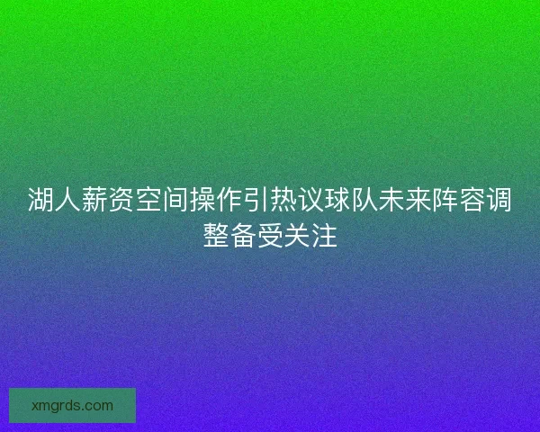 湖人薪资空间操作引热议球队未来阵容调整备受关注
