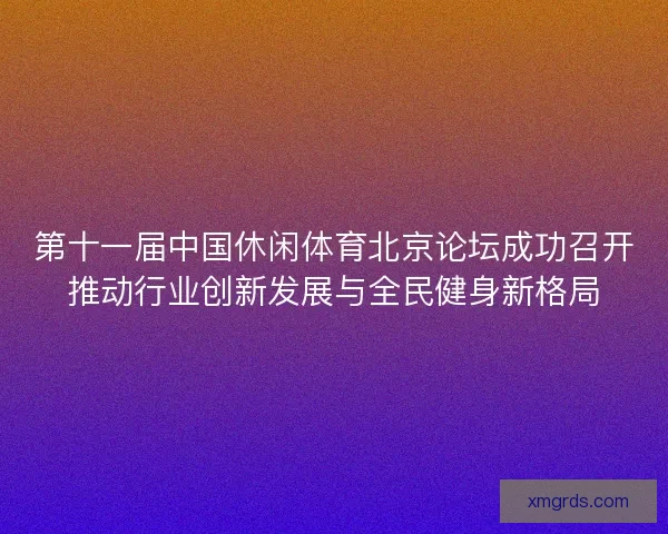 第十一届中国休闲体育北京论坛成功召开推动行业创新发展与全民健身新格局