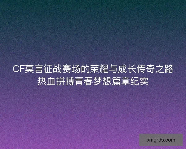 CF莫言征战赛场的荣耀与成长传奇之路热血拼搏青春梦想篇章纪实