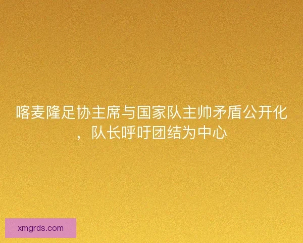 喀麦隆足协主席与国家队主帅矛盾公开化，队长呼吁团结为中心