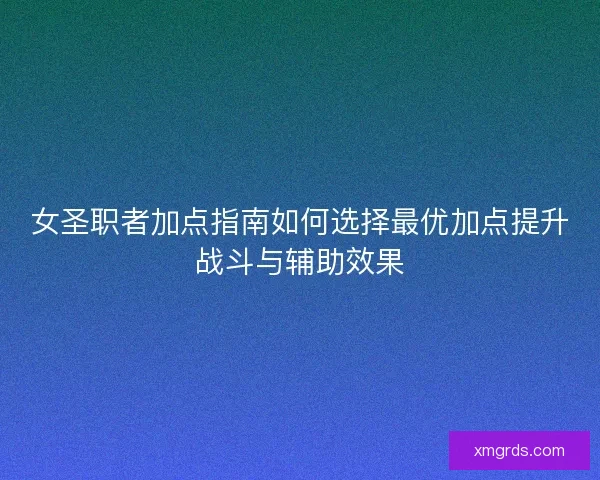 女圣职者加点指南如何选择最优加点提升战斗与辅助效果