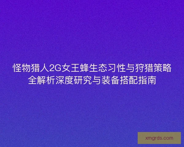 怪物猎人2G女王蜂生态习性与狩猎策略全解析深度研究与装备搭配指南