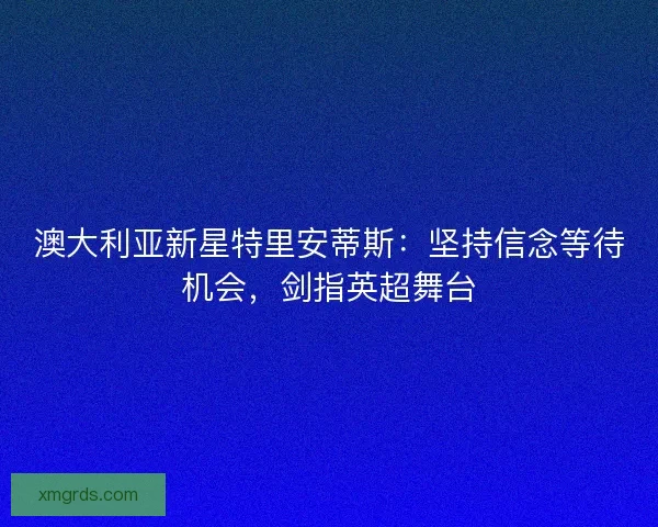 澳大利亚新星特里安蒂斯：坚持信念等待机会，剑指英超舞台