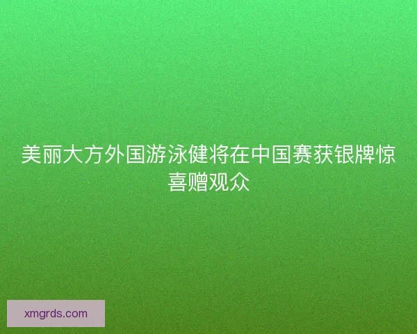 美丽大方外国游泳健将在中国赛获银牌惊喜赠观众