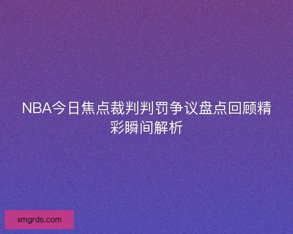 NBA今日焦点裁判判罚争议盘点回顾精彩瞬间解析