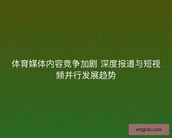 体育媒体内容竞争加剧 深度报道与短视频并行发展趋势