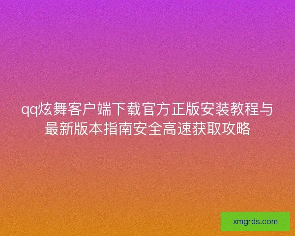 qq炫舞客户端下载官方正版安装教程与最新版本指南安全高速获取攻略