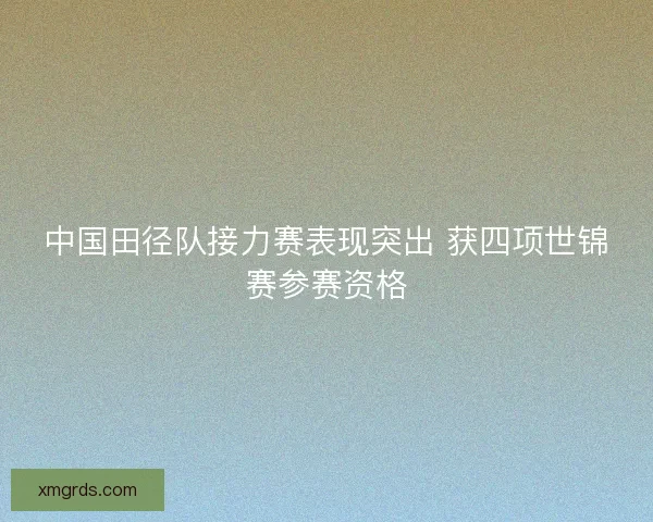 中国田径队接力赛表现突出 获四项世锦赛参赛资格