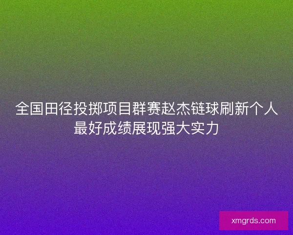 全国田径投掷项目群赛赵杰链球刷新个人最好成绩展现强大实力