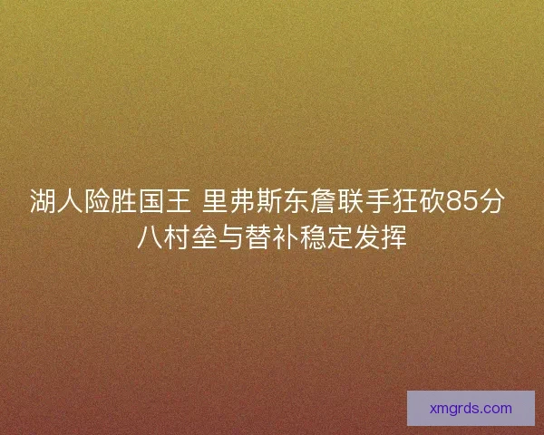 湖人险胜国王 里弗斯东詹联手狂砍85分 八村垒与替补稳定发挥