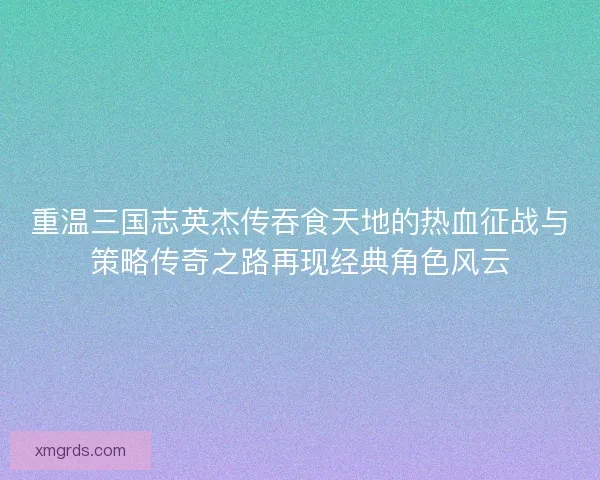 重温三国志英杰传吞食天地的热血征战与策略传奇之路再现经典角色风云