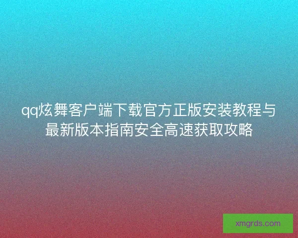 qq炫舞客户端下载官方正版安装教程与最新版本指南安全高速获取攻略