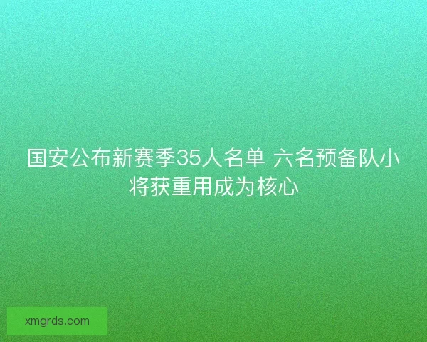 国安公布新赛季35人名单 六名预备队小将获重用成为核心